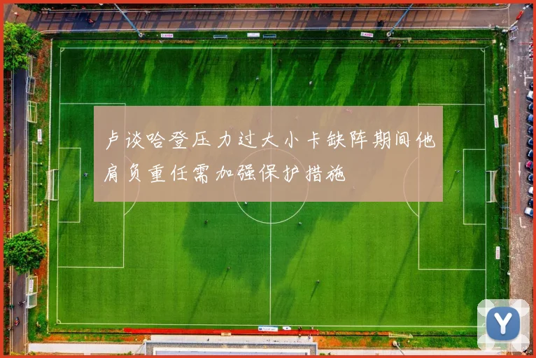 卢谈哈登压力过大小卡缺阵期间他肩负重任需加强保护措施