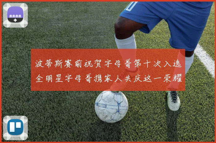 波蒂斯赛前祝贺字母哥第十次入选全明星字母哥携家人共庆这一荣耀时刻