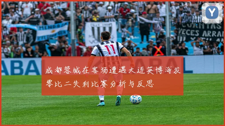 成都蓉城在客场遭遇大连英博海发零比二失利比赛分析与反思