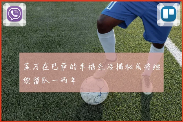 莱万在巴萨的幸福生活揭秘或将继续留队一两年