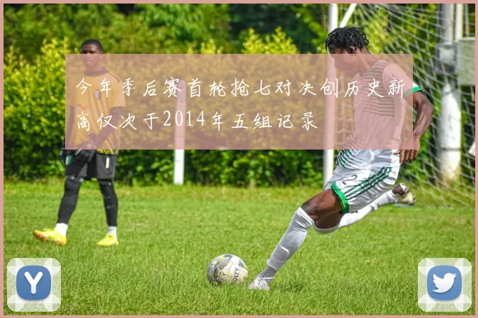 今年季后赛首轮抢七对决创历史新高仅次于2014年五组记录