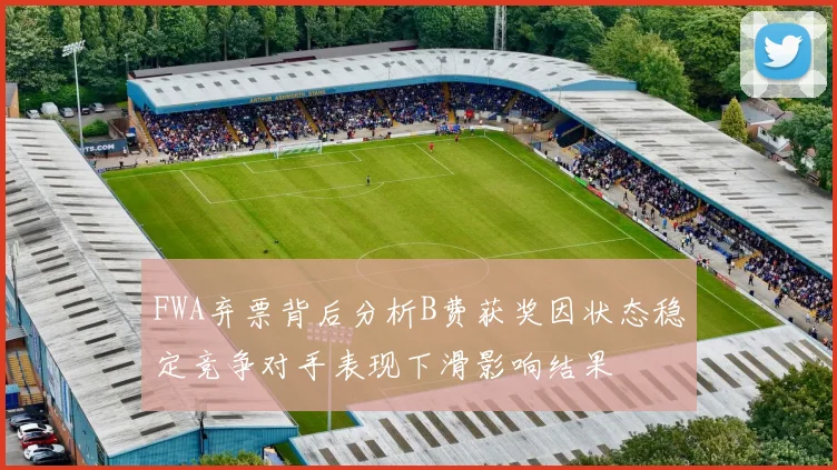FWA弃票背后分析B费获奖因状态稳定竞争对手表现下滑影响结果