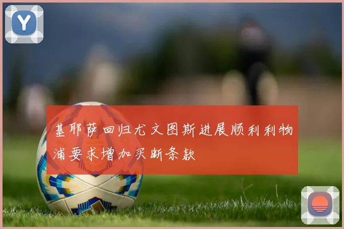 基耶萨回归尤文图斯进展顺利利物浦要求增加买断条款