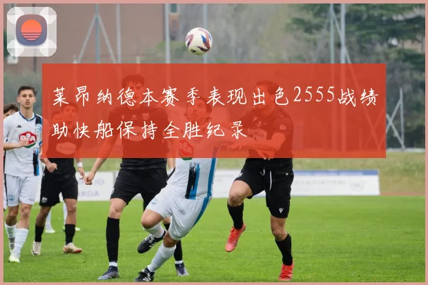 莱昂纳德本赛季表现出色2555战绩助快船保持全胜纪录