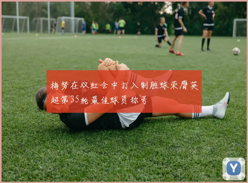梅努在双红会中打入制胜球荣膺英超第35轮最佳球员称号