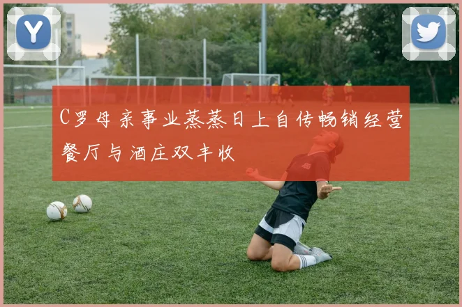 C罗母亲事业蒸蒸日上自传畅销经营餐厅与酒庄双丰收