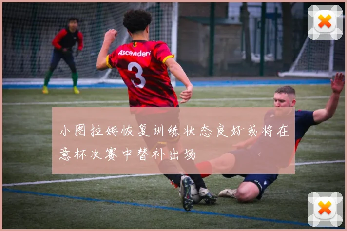 小图拉姆恢复训练状态良好或将在意杯决赛中替补出场