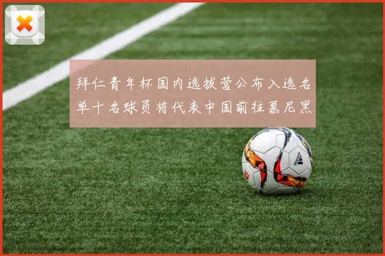 拜仁青年杯国内选拔营公布入选名单十名球员将代表中国前往慕尼黑