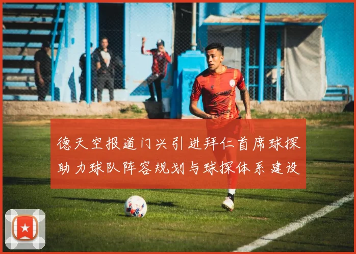 德天空报道门兴引进拜仁首席球探助力球队阵容规划与球探体系建设