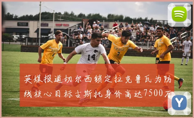 英媒报道切尔西锁定拉克鲁瓦为防线核心目标古斯托身价高达7500万镑