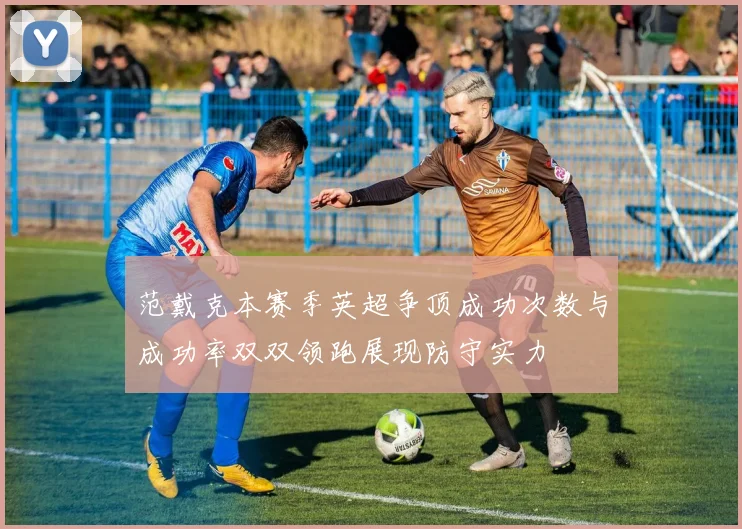 范戴克本赛季英超争顶成功次数与成功率双双领跑展现防守实力