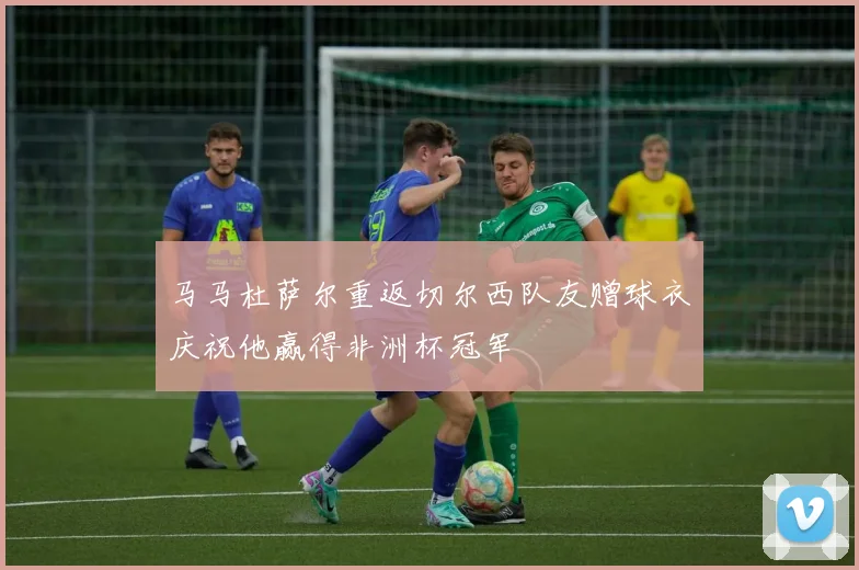 马马杜萨尔重返切尔西队友赠球衣庆祝他赢得非洲杯冠军