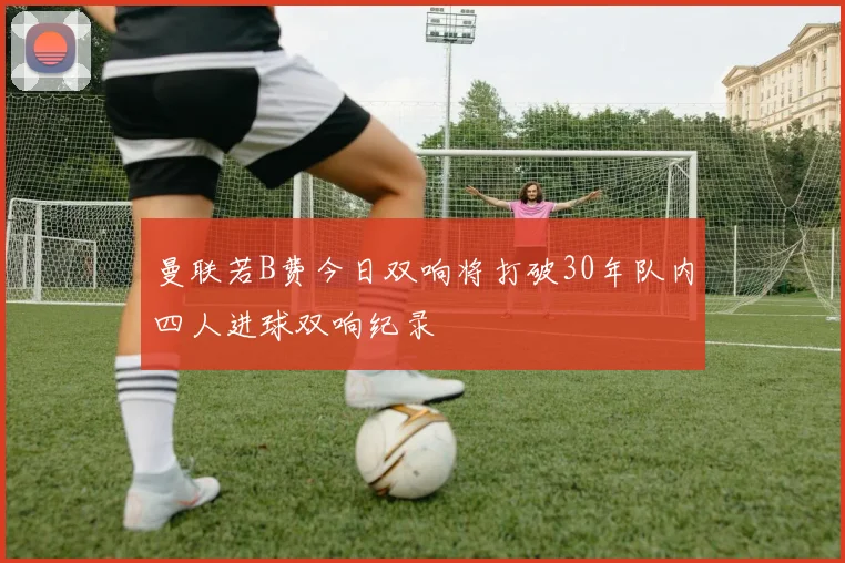 曼联若B费今日双响将打破30年队内四人进球双响纪录