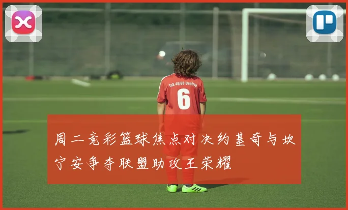 周二竞彩篮球焦点对决约基奇与坎宁安争夺联盟助攻王荣耀