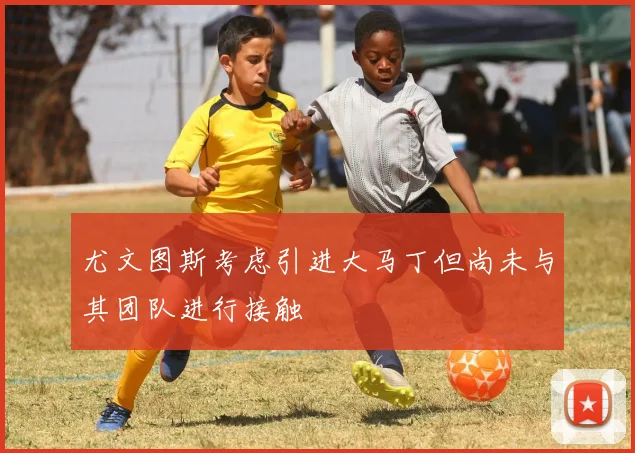 尤文图斯考虑引进大马丁但尚未与其团队进行接触