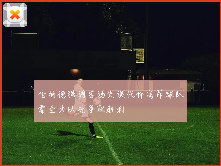 伦纳德强调客场失误代价高昂球队需全力以赴争取胜利