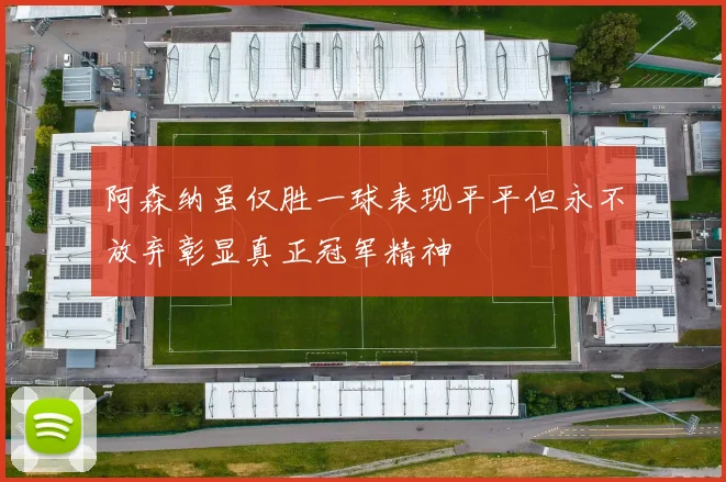 阿森纳虽仅胜一球表现平平但永不放弃彰显真正冠军精神