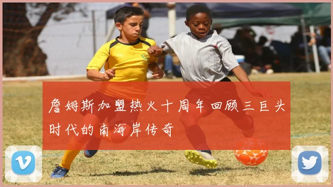 詹姆斯加盟热火十周年回顾三巨头时代的南海岸传奇