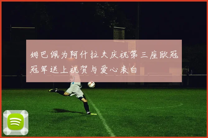 姆巴佩为阿什拉夫庆祝第三座欧冠冠军送上祝贺与爱心表白