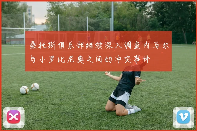 桑托斯俱乐部继续深入调查内马尔与小罗比尼奥之间的冲突事件