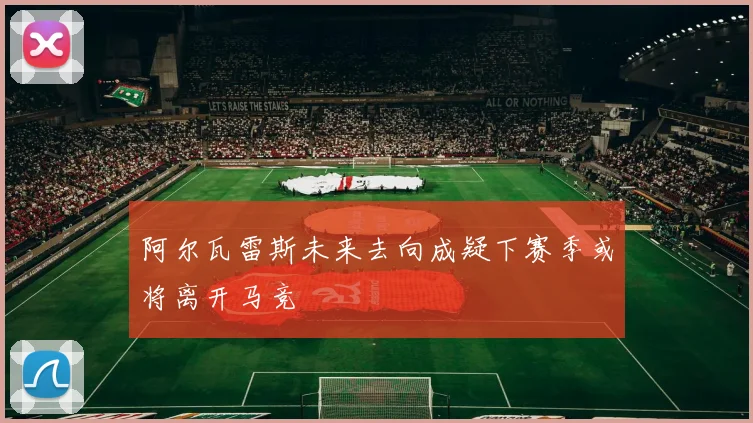阿尔瓦雷斯未来去向成疑下赛季或将离开马竞