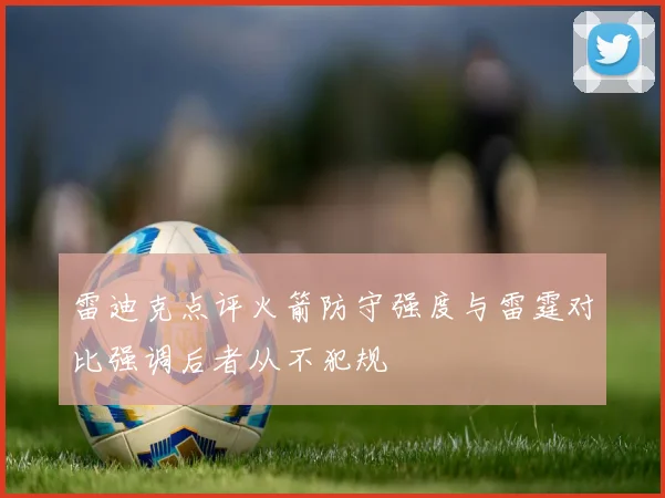 雷迪克点评火箭防守强度与雷霆对比强调后者从不犯规