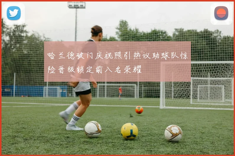 哈兰德破门庆祝照引热议助球队惊险晋级锁定前八名荣耀