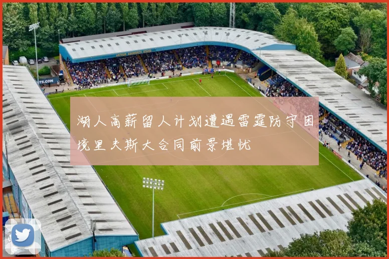 湖人高薪留人计划遭遇雷霆防守困境里夫斯大合同前景堪忧