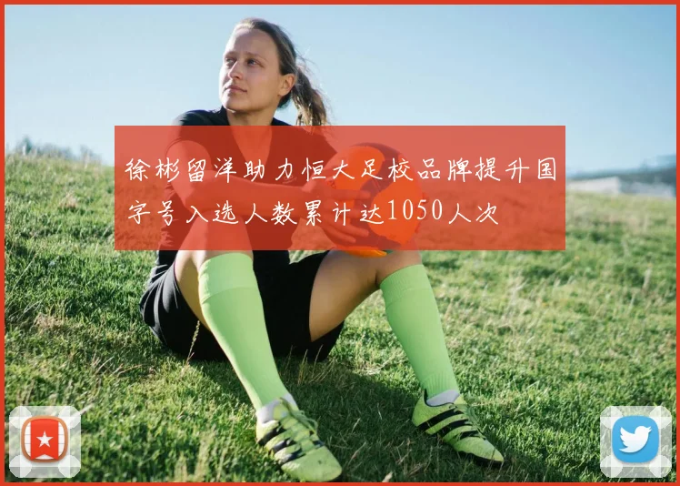 徐彬留洋助力恒大足校品牌提升国字号入选人数累计达1050人次