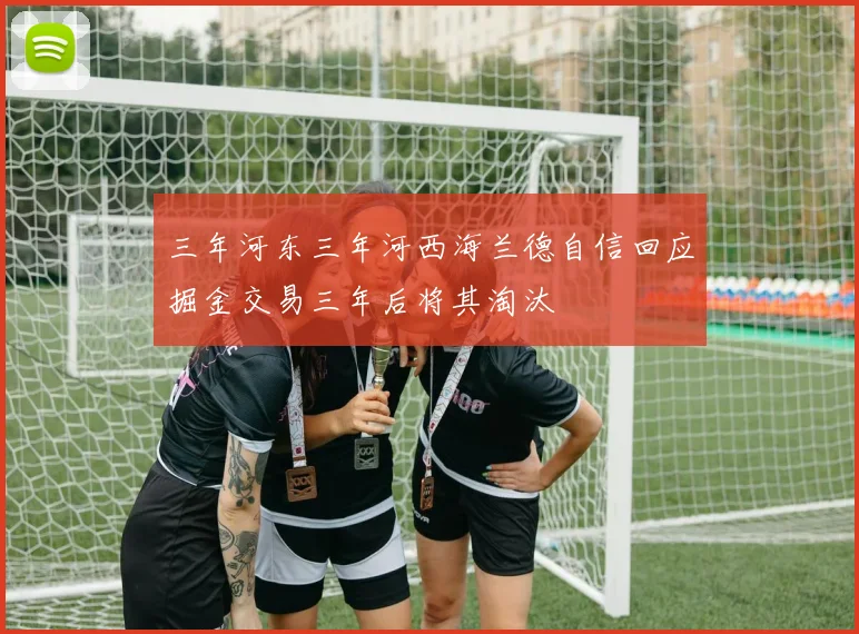 三年河东三年河西海兰德自信回应掘金交易三年后将其淘汰