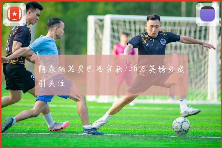 阿森纳若卖巴洛贡获756万英镑分成引关注