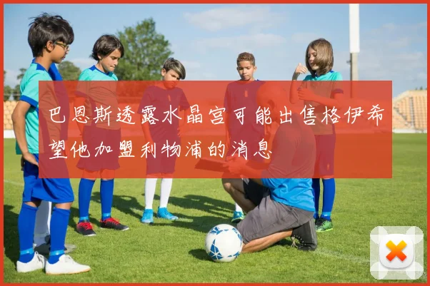 巴恩斯透露水晶宫可能出售格伊希望他加盟利物浦的消息