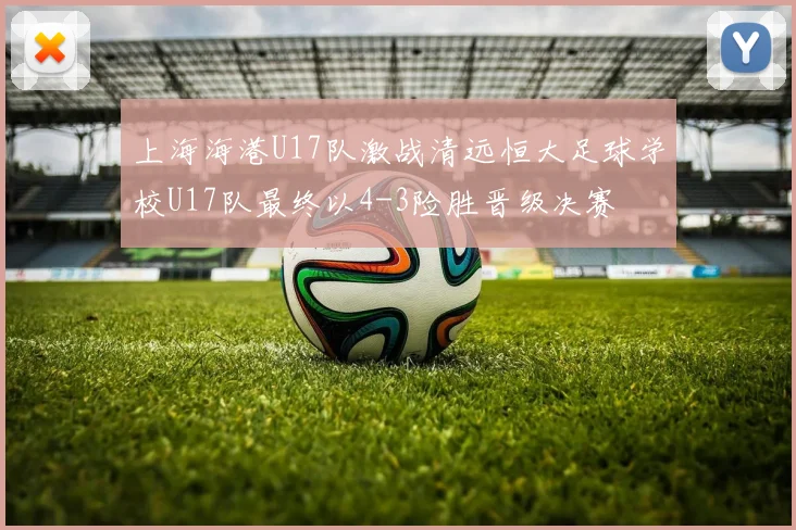 上海海港U17队激战清远恒大足球学校U17队最终以4-3险胜晋级决赛