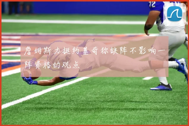 詹姆斯力挺约基奇称缺阵不影响一阵资格的观点