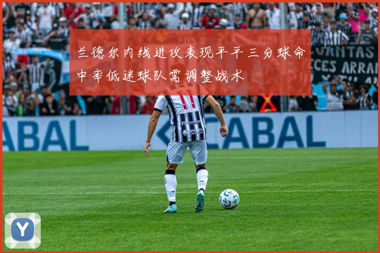 兰德尔内线进攻表现平平三分球命中率低迷球队需调整战术