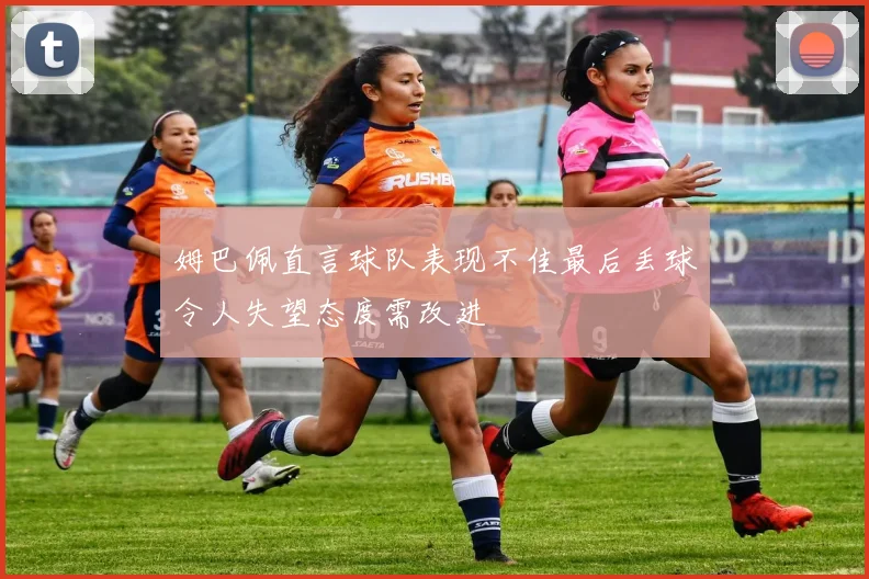 姆巴佩直言球队表现不佳最后丢球令人失望态度需改进