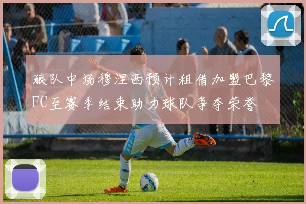 狼队中场穆涅西预计租借加盟巴黎FC至赛季结束助力球队争夺荣誉