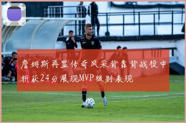 詹姆斯再显传奇风采背靠背战役中斩获24分展现MVP级别表现